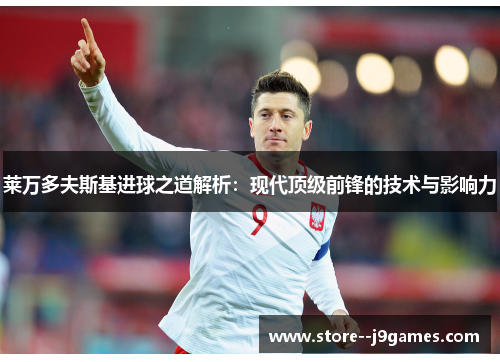 莱万多夫斯基进球之道解析：现代顶级前锋的技术与影响力