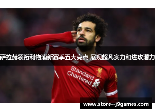 萨拉赫领衔利物浦新赛季五大亮点 展现超凡实力和进攻潜力