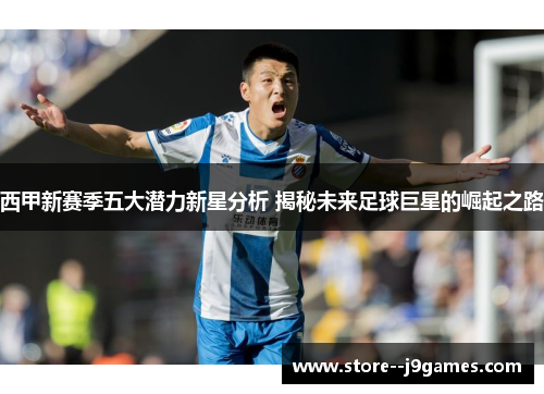 西甲新赛季五大潜力新星分析 揭秘未来足球巨星的崛起之路