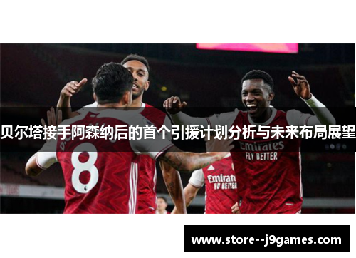 贝尔塔接手阿森纳后的首个引援计划分析与未来布局展望