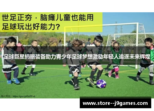 足球巨星捐赠装备助力青少年足球梦想激励年轻人追逐未来辉煌