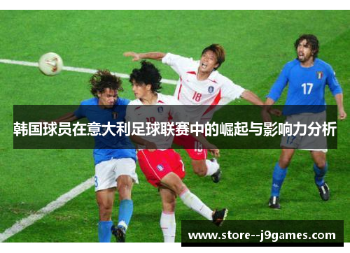 韩国球员在意大利足球联赛中的崛起与影响力分析