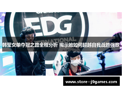 韩莹女单夺冠之路全程分析 揭示她如何超越自我战胜强敌