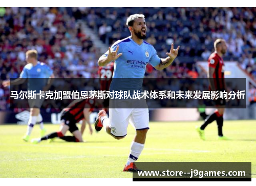 马尔斯卡克加盟伯恩茅斯对球队战术体系和未来发展影响分析 马尔斯卡克加盟伯恩茅斯对球队战术体系和未来发展影响分析