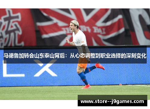 马德鲁加转会山东泰山背后：从心态调整到职业选择的深刻变化