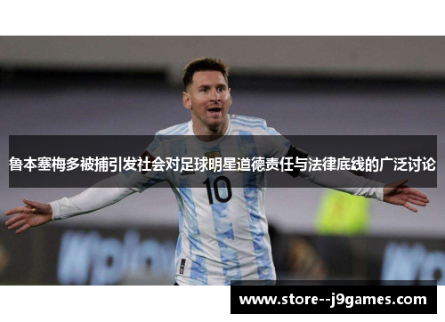 鲁本塞梅多被捕引发社会对足球明星道德责任与法律底线的广泛讨论 鲁本塞梅多被捕引发社会对足球明星道德责任与法律底线的广泛讨论