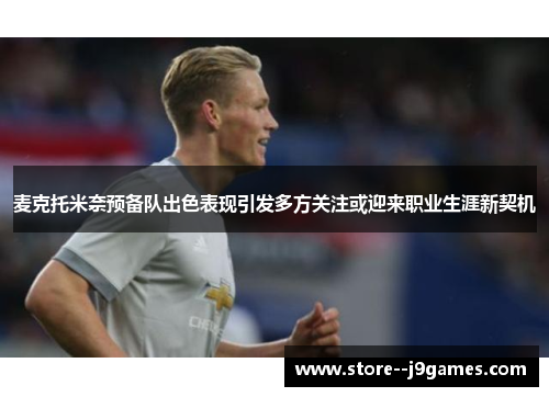 麦克托米奈预备队出色表现引发多方关注或迎来职业生涯新契机 麦克托米奈预备队出色表现引发多方关注或迎来职业生涯新契机