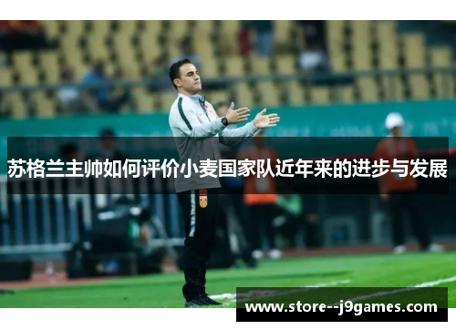 苏格兰主帅如何评价小麦国家队近年来的进步与发展 苏格兰主帅如何评价小麦国家队近年来的进步与发展