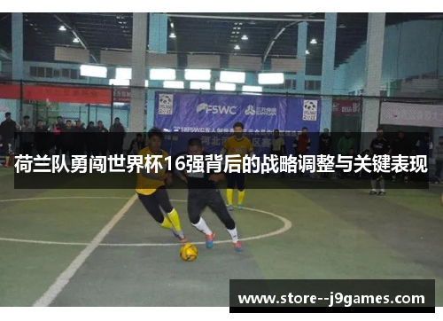 荷兰队勇闯世界杯16强背后的战略调整与关键表现 荷兰队勇闯世界杯16强背后的战略调整与关键表现