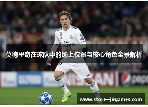 莫德里奇在球队中的场上位置与核心角色全景解析 莫德里奇在球队中的场上位置与核心角色全景解析