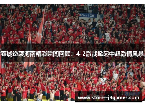 蓉城逆袭河南精彩瞬间回顾：4-2激战掀起中超激情风暴