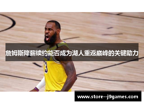 詹姆斯降薪续约能否成为湖人重返巅峰的关键助力 詹姆斯降薪续约能否成为湖人重返巅峰的关键助力