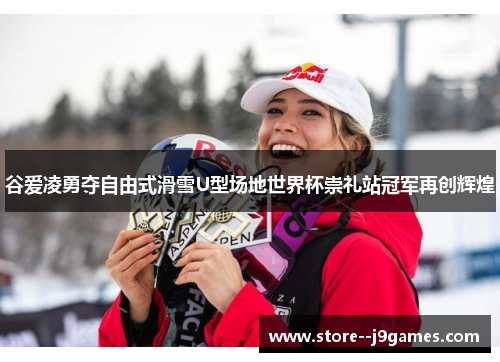 谷爱凌勇夺自由式滑雪U型场地世界杯崇礼站冠军再创辉煌 谷爱凌勇夺自由式滑雪U型场地世界杯崇礼站冠军再创辉煌