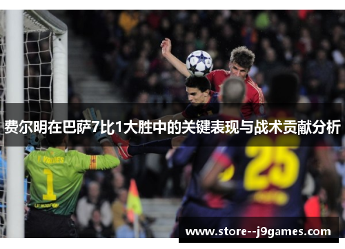 费尔明在巴萨7比1大胜中的关键表现与战术贡献分析