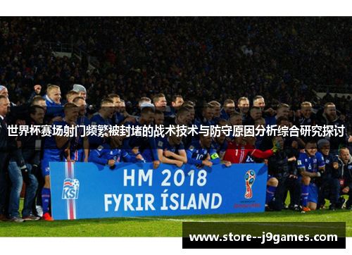 世界杯赛场射门频繁被封堵的战术技术与防守原因分析综合研究探讨 世界杯赛场射门频繁被封堵的战术技术与防守原因分析综合研究探讨