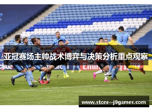 亚冠赛场主帅战术博弈与决策分析重点观察