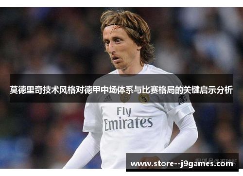 莫德里奇技术风格对德甲中场体系与比赛格局的关键启示分析 莫德里奇技术风格对德甲中场体系与比赛格局的关键启示分析