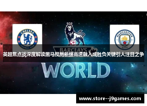 英超焦点战深度解读黑马搅局新援高速融入成胜负关键引人注目之争 英超焦点战深度解读黑马搅局新援高速融入成胜负关键引人注目之争