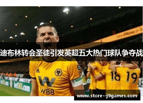 迪布林转会圣徒引发英超五大热门球队争夺战 迪布林转会圣徒引发英超五大热门球队争夺战