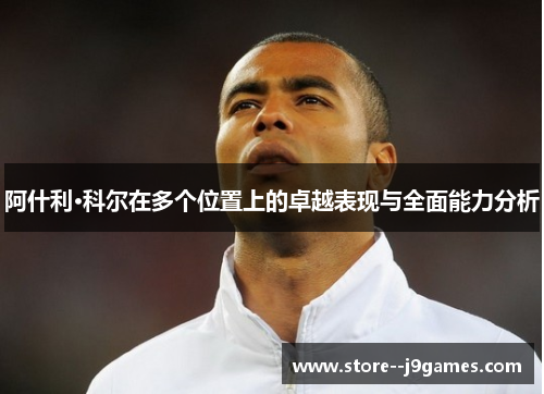 阿什利·科尔在多个位置上的卓越表现与全面能力分析 阿什利·科尔在多个位置上的卓越表现与全面能力分析