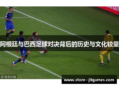 阿根廷与巴西足球对决背后的历史与文化较量 阿根廷与巴西足球对决背后的历史与文化较量