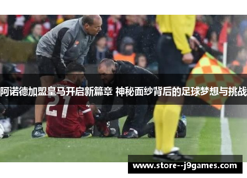 阿诺德加盟皇马开启新篇章 神秘面纱背后的足球梦想与挑战