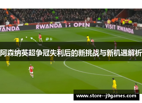 阿森纳英超争冠失利后的新挑战与新机遇解析