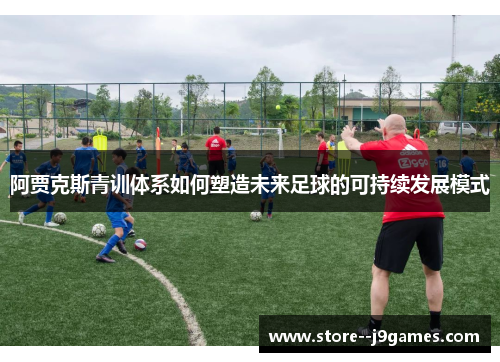 阿贾克斯青训体系如何塑造未来足球的可持续发展模式