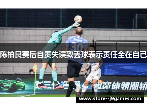 陈柏良赛后自责失误致丢球表示责任全在自己