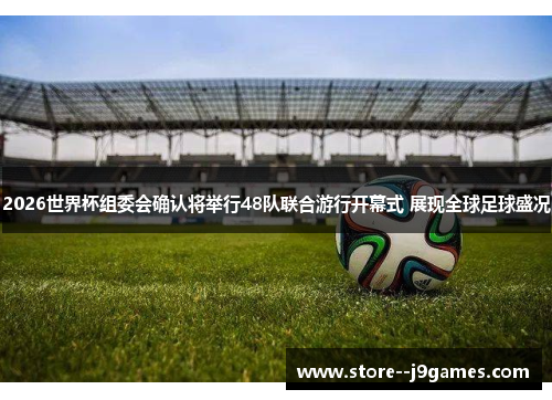 2026世界杯组委会确认将举行48队联合游行开幕式 展现全球足球盛况 2026世界杯组委会确认将举行48队联合游行开幕式 展现全球足球盛况