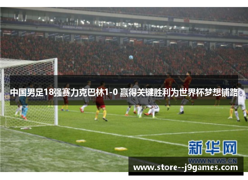 中国男足18强赛力克巴林1-0 赢得关键胜利为世界杯梦想铺路 中国男足18强赛力克巴林1-0 赢得关键胜利为世界杯梦想铺路