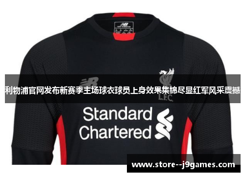 利物浦官网发布新赛季主场球衣球员上身效果集锦尽显红军风采震撼 利物浦官网发布新赛季主场球衣球员上身效果集锦尽显红军风采震撼