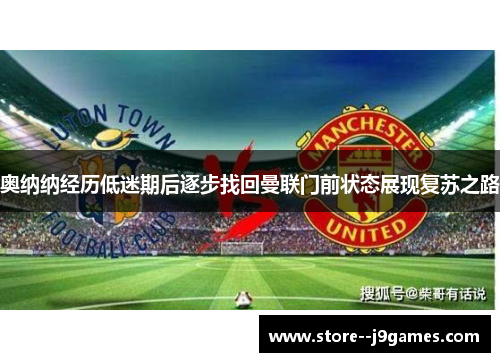 奥纳纳经历低迷期后逐步找回曼联门前状态展现复苏之路