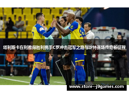 塔利斯卡在利雅得胜利携手C罗冲击冠军之路与沙特赛场传奇新征程