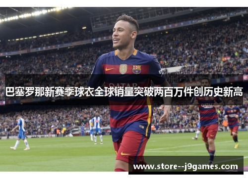 巴塞罗那新赛季球衣全球销量突破两百万件创历史新高 巴塞罗那新赛季球衣全球销量突破两百万件创历史新高