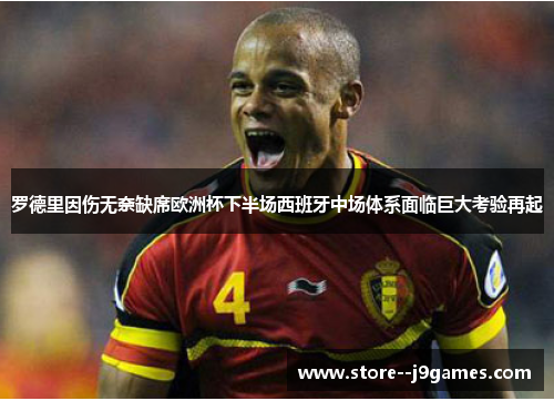 罗德里因伤无奈缺席欧洲杯下半场西班牙中场体系面临巨大考验再起 罗德里因伤无奈缺席欧洲杯下半场西班牙中场体系面临巨大考验再起