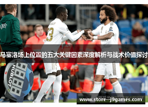 马塞洛场上位置的五大关键因素深度解析与战术价值探讨