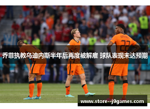 乔菲执教乌迪内斯半年后再度被解雇 球队表现未达预期