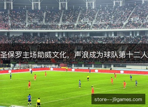 圣保罗主场助威文化,声浪成为球队第十二人 圣保罗主场助威文化,声浪成为球队第十二人