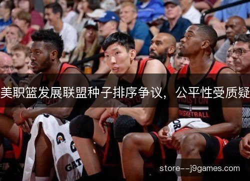 美职篮发展联盟种子排序争议,公平性受质疑 美职篮发展联盟种子排序争议,公平性受质疑
