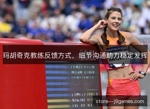 玛胡奇克教练反馈方式,细节沟通助力稳定发挥 玛胡奇克教练反馈方式,细节沟通助力稳定发挥